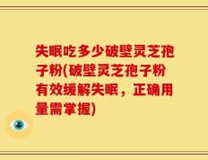 失眠吃多少破壁灵芝孢子粉(破壁灵芝孢子粉有效缓解失眠，正确用量需掌握)