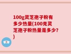 100g灵芝孢子粉有多少热量(100克灵芝孢子粉热量是多少？)