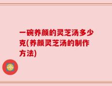 一碗养颜的灵芝汤多少克(养颜灵芝汤的制作方法)