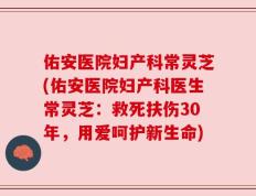 佑安医院妇产科常灵芝(佑安医院妇产科医生常灵芝：救死扶伤30年，用爱呵护新生命)