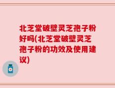 北芝堂破壁灵芝孢子粉好吗(北芝堂破壁灵芝孢子粉的功效及使用建议)