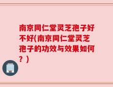 南京同仁堂灵芝孢子好不好(南京同仁堂灵芝孢子的功效与效果如何？)