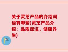 关于灵芝产品的介绍词语有哪些(灵芝产品介绍：品质保证，健康养生)