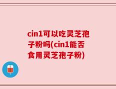 cin1可以吃灵芝孢子粉吗(cin1能否食用灵芝孢子粉)