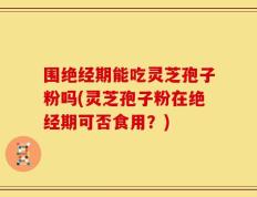 围绝经期能吃灵芝孢子粉吗(灵芝孢子粉在绝经期可否食用？)