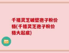 千禧灵芝破壁孢子粉价格(千禧灵芝孢子粉价格大起底)