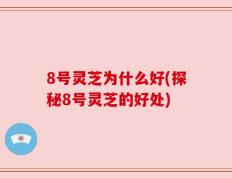 8号灵芝为什么好(探秘8号灵芝的好处)