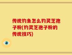 传统钓鱼怎么钓灵芝孢子粉(钓灵芝孢子粉的传统技巧)