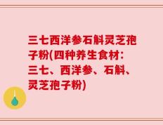 三七西洋参石斛灵芝孢子粉(四种养生食材：三七、西洋参、石斛、灵芝孢子粉)