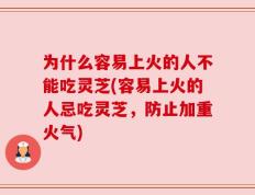 为什么容易上火的人不能吃灵芝(容易上火的人忌吃灵芝，防止加重火气)