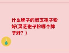 什么牌子的灵芝孢子粉好(灵芝孢子粉哪个牌子好？)