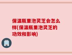 保温瓶里泡灵芝会怎么样(保温瓶里泡灵芝的功效和影响)