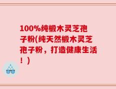 100%纯椴木灵芝孢子粉(纯天然椴木灵芝孢子粉，打造健康生活！)