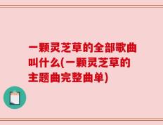 一颗灵芝草的全部歌曲叫什么(一颗灵芝草的主题曲完整曲单)