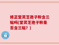 修正堂灵芝孢子粉含三贴吗(堂灵芝孢子粉是否含三贴？)