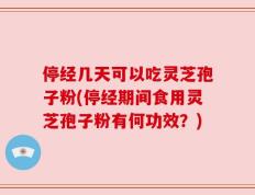 停经几天可以吃灵芝孢子粉(停经期间食用灵芝孢子粉有何功效？)