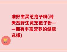 准野生灵芝孢子粉(纯天然野生灵芝孢子粉——拥有丰富营养的健康选择)