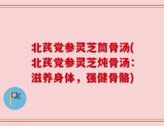北芪党参灵芝筒骨汤(北芪党参灵芝炖骨汤：滋养身体，强健骨骼)