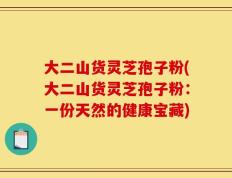 大二山货灵芝孢子粉(大二山货灵芝孢子粉：一份天然的健康宝藏)