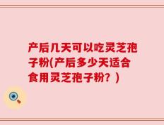 产后几天可以吃灵芝孢子粉(产后多少天适合食用灵芝孢子粉？)