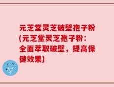 元芝堂灵芝破壁孢子粉(元芝堂灵芝孢子粉：全面萃取破壁，提高保健效果)