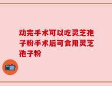 动完手术可以吃灵芝孢子粉手术后可食用灵芝孢子粉