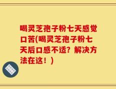 喝灵芝孢子粉七天感觉口苦(喝灵芝孢子粉七天后口感不适？解决方法在这！)