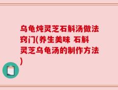 乌龟炖灵芝石斛汤做法窍门(养生美味 石斛灵芝乌龟汤的制作方法)