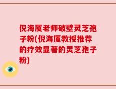 倪海厦老师破壁灵芝孢子粉(倪海厦教授推荐的疗效显著的灵芝孢子粉)