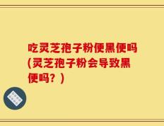 吃灵芝孢子粉便黑便吗(灵芝孢子粉会导致黑便吗？)