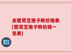 去壁灵芝孢子粉价格表(壁灵芝孢子粉价格一览表)