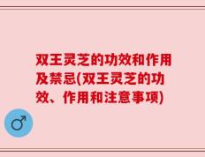 双王灵芝的功效和作用及禁忌(双王灵芝的功效、作用和注意事项)