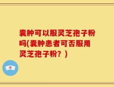 囊肿可以服灵芝孢子粉吗(囊肿患者可否服用灵芝孢子粉？)