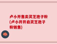卢小开售卖灵芝孢子粉(卢小开开启灵芝孢子粉销售)