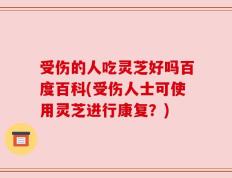 受伤的人吃灵芝好吗百度百科(受伤人士可使用灵芝进行康复？)