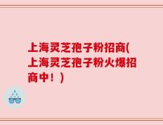 上海灵芝孢子粉招商(上海灵芝孢子粉火爆招商中！)