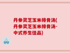 丹参灵芝玉米排骨汤(丹参灵芝玉米排骨汤-中式养生佳品)