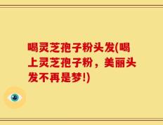喝灵芝孢子粉头发(喝上灵芝孢子粉，美丽头发不再是梦!)