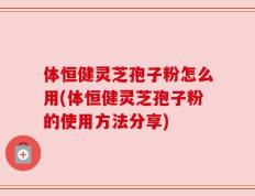 体恒健灵芝孢子粉怎么用(体恒健灵芝孢子粉的使用方法分享)