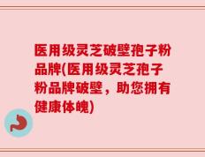 医用级灵芝破壁孢子粉品牌(医用级灵芝孢子粉品牌破壁，助您拥有健康体魄)