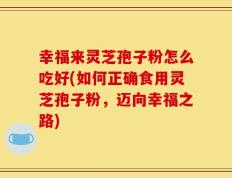 幸福来灵芝孢子粉怎么吃好(如何正确食用灵芝孢子粉，迈向幸福之路)