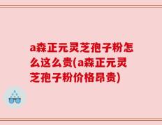 a森正元灵芝孢子粉怎么这么贵(a森正元灵芝孢子粉价格昂贵)