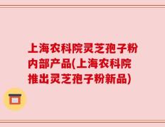 上海农科院灵芝孢子粉内部产品(上海农科院推出灵芝孢子粉新品)