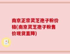 南京正宗灵芝孢子粉价格(南京灵芝孢子粉售价现货直降)