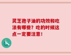 灵芝孢子油的功效和吃法有哪些？吃的时候这点一定要注意！