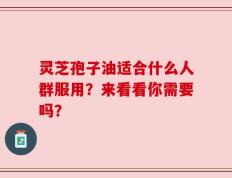 灵芝孢子油适合什么人群服用？来看看你需要吗？