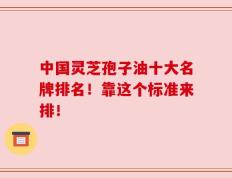 中国灵芝孢子油十大名牌排名！靠这个标准来排！