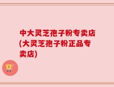 中大灵芝孢子粉专卖店(大灵芝孢子粉正品专卖店)