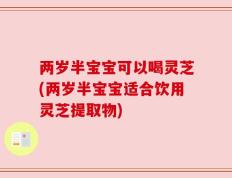 两岁半宝宝可以喝灵芝(两岁半宝宝适合饮用灵芝提取物)