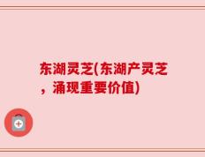 东湖灵芝(东湖产灵芝，涌现重要价值)